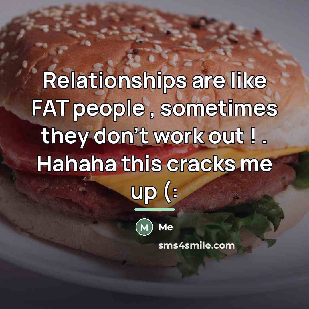 “Relationships are like FAT people , sometimes they don't work…” quote by Me