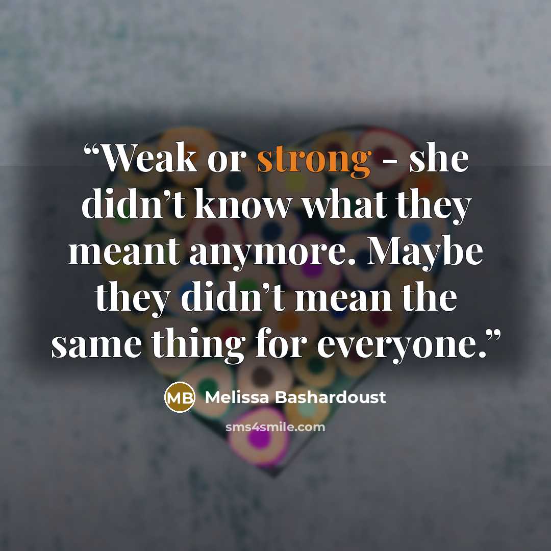 “Weak or strong - she didn’t know what they meant anymore. Maybe they didn’t mean the same thing for everyone.” quote by Melissa Bashardoust
