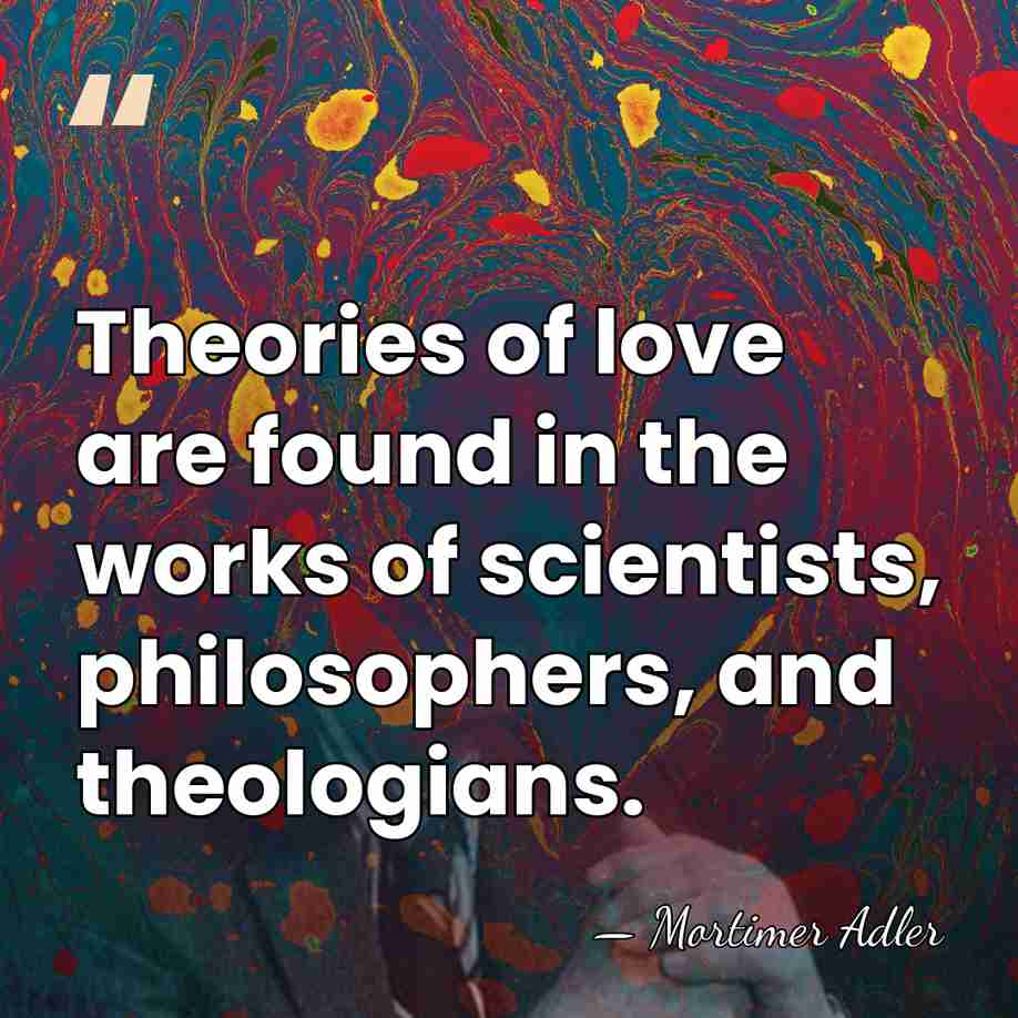 Theories of love are found in the works of scientists, philosophers, and&hellip; - Mortimer Adler
