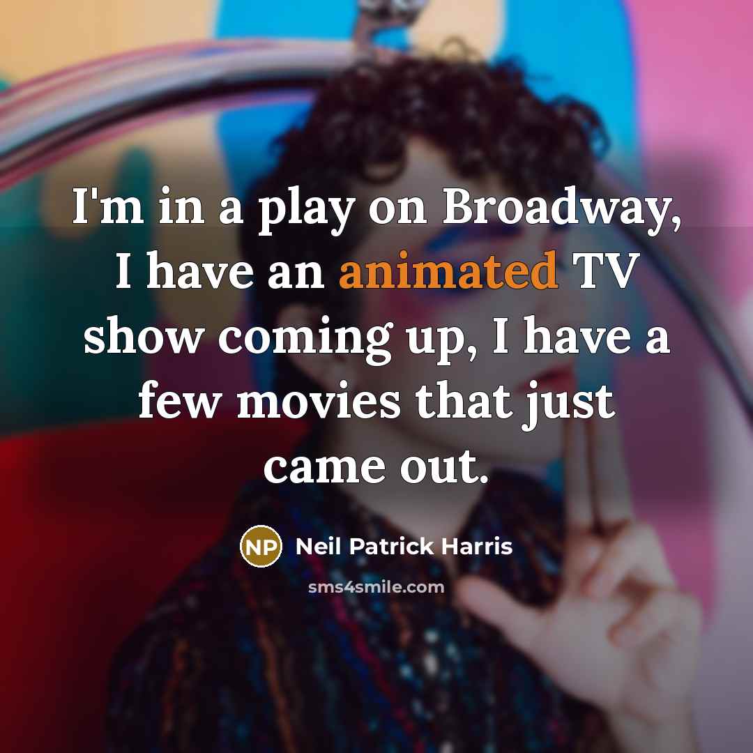 “I'm in a play on Broadway, I have an animated TV show coming up, I have a few movies that just came out.” quote by Neil Patrick Harris