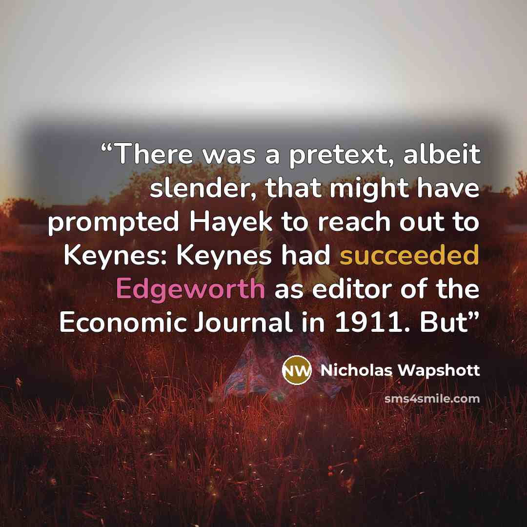 “There was a pretext, albeit slender, that might have prompted Hayek to reach out to Keynes: Keynes had succeeded Edgeworth as editor of the Economic Journal in 1911. But” quote by Nicholas Wapshott