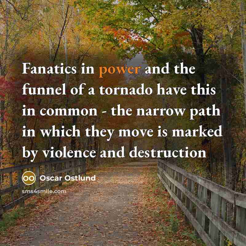 “Fanatics in power and the funnel of a tornado have this in common - the narrow path in which they move is marked by violence and destruction” quote by Oscar Ostlund