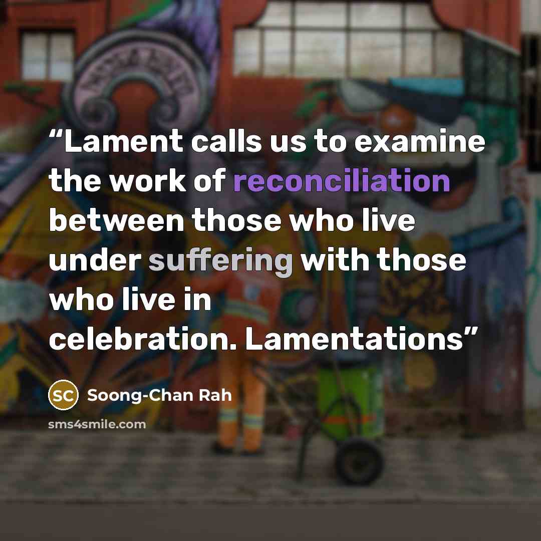 “Lament calls us to examine the work of reconciliation between those who live under suffering with those who live in celebration. Lamentations” quote by Soong-Chan Rah