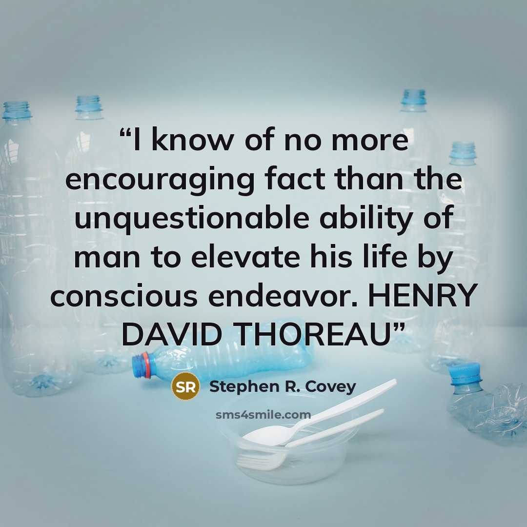 “I know of no more encouraging fact than the unquestionable ability of man to elevate his life by conscious endeavor. HENRY DAVID THOREAU” quote by Stephen R. Covey