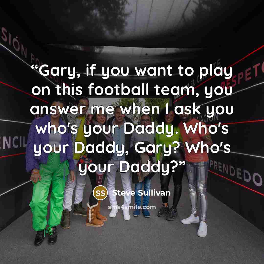 “Gary, if you want to play on this football team, you answer me when I ask you who's your Daddy. Who's your Daddy, Gary? Who's your Daddy?” quote by Steve Sullivan