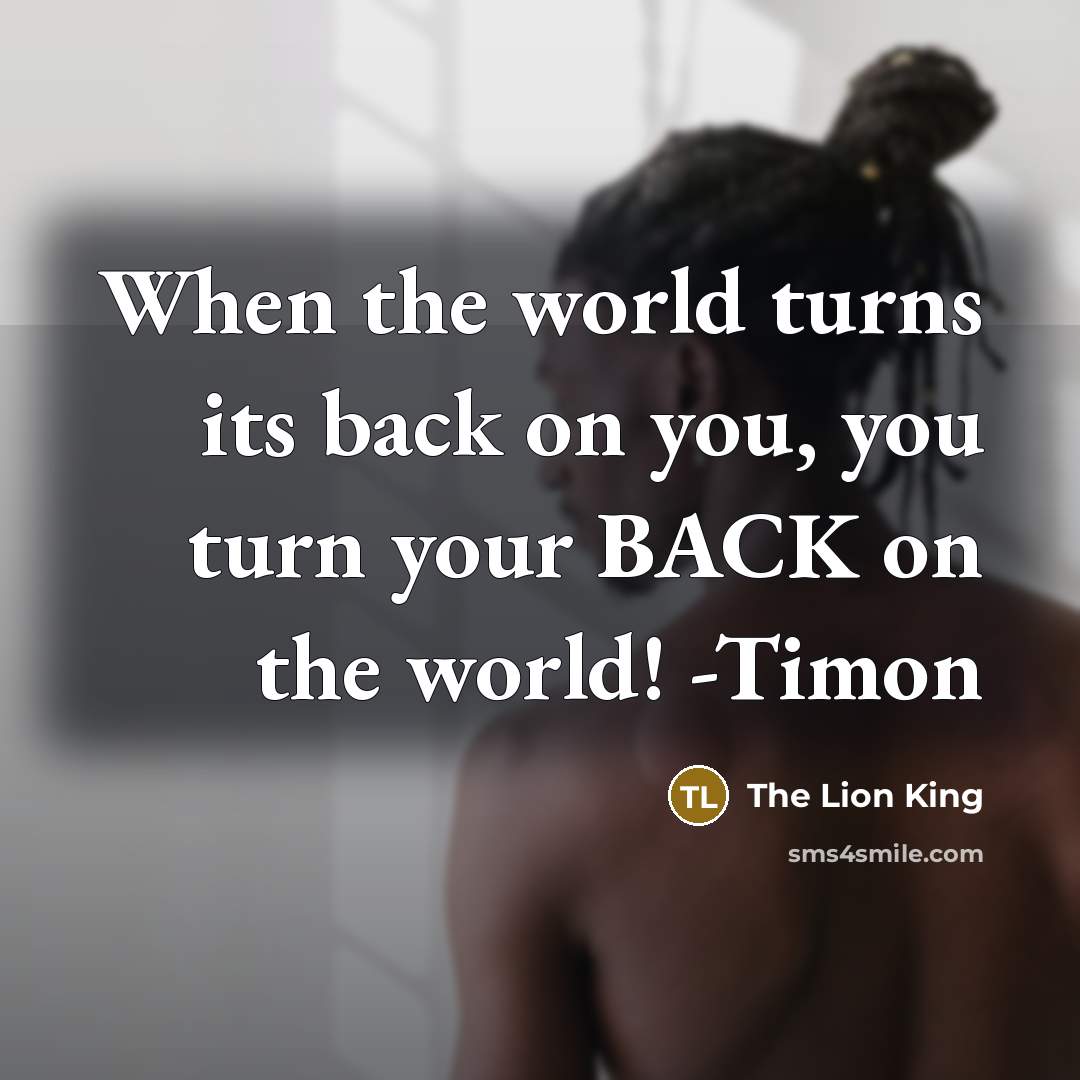 “When the world turns its back on you, you turn your BACK on the world! -Timon” quote by The Lion King