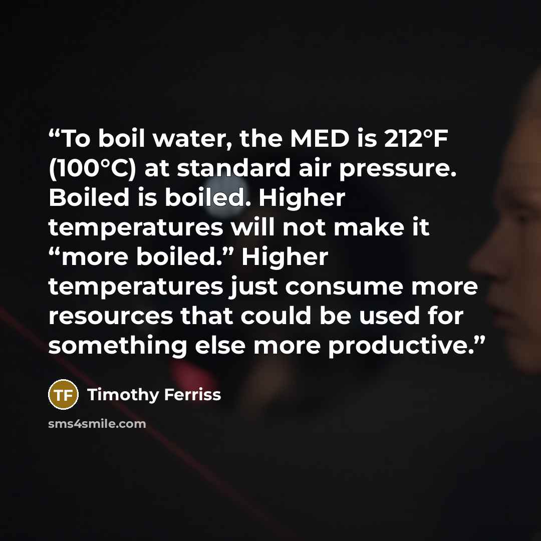“To boil water, the MED is 212°F (100°C) at standard air pressure. Boiled is boiled. Higher temperatures will not make it “more boiled.” Higher temperatures just consume more resources that could be used for something else more productive.” quote by Timothy Ferriss