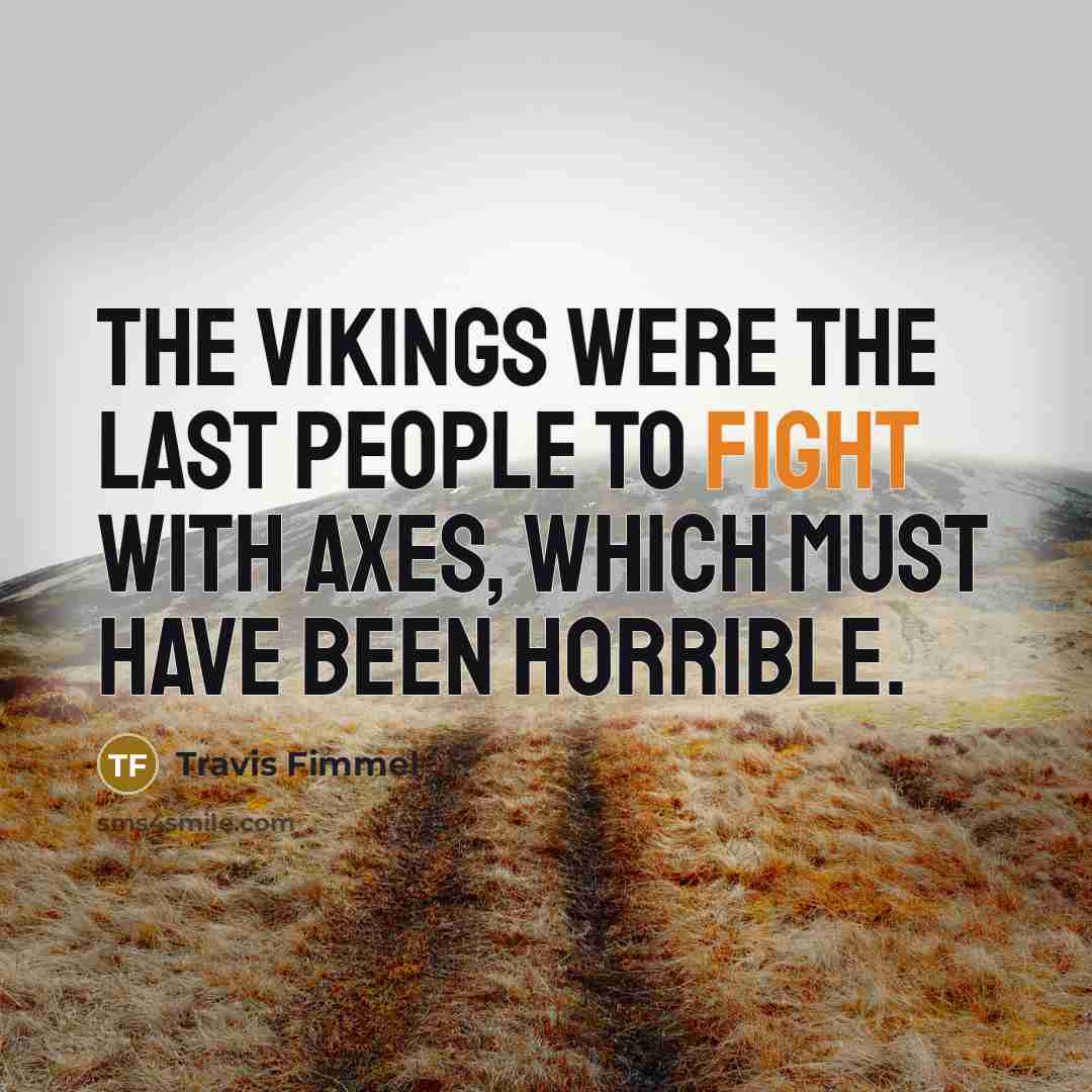 “The Vikings were the last people to fight with axes, which must have been horrible.” quote by Travis Fimmel