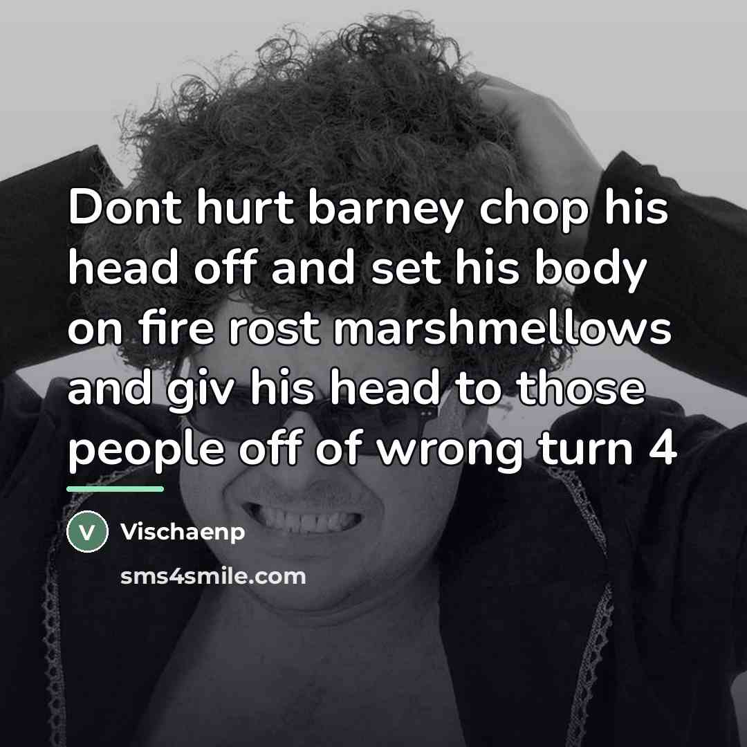 “Dont hurt barney chop his head off and set his…” quote by Vischaenp