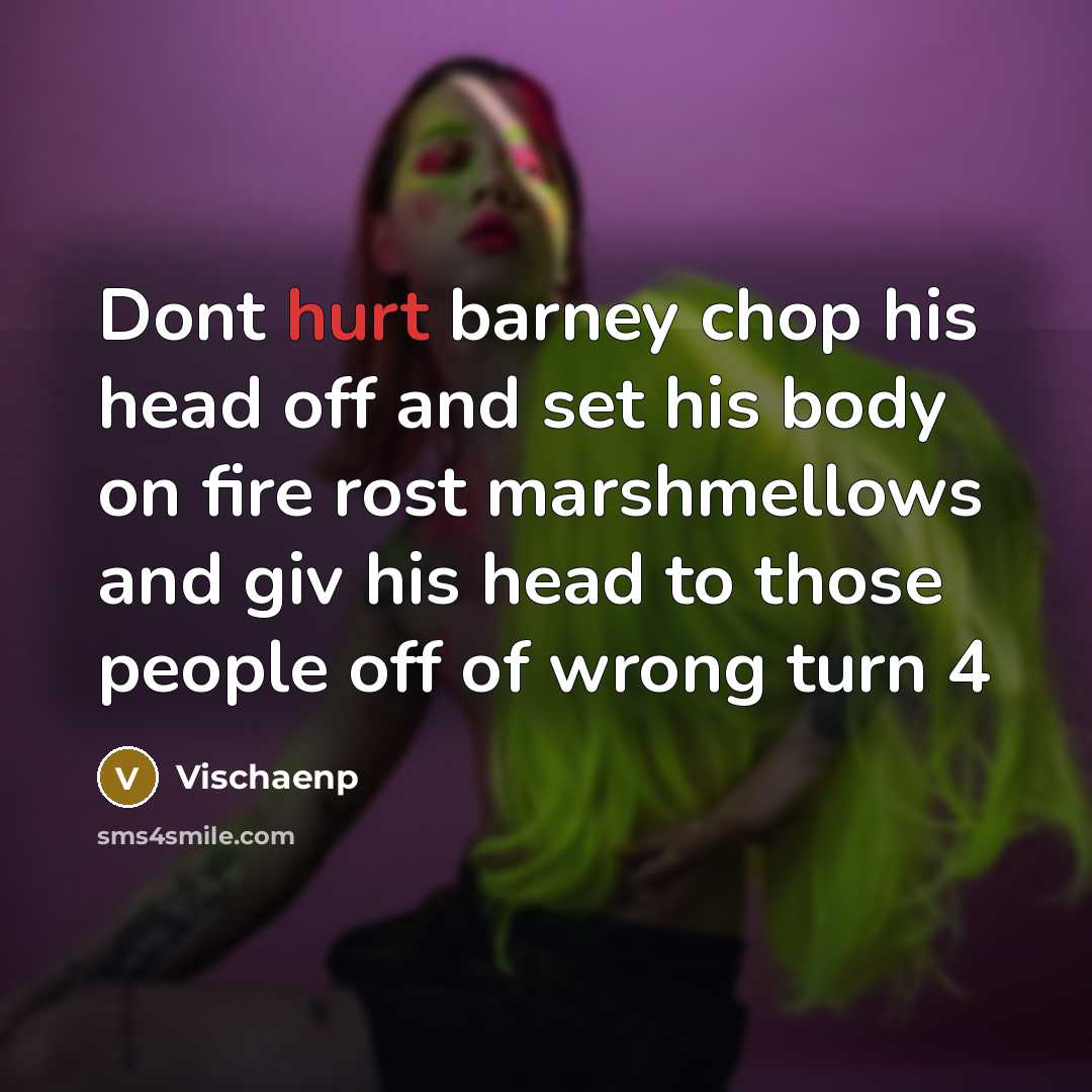 “Dont hurt barney chop his head off and set his body on fire rost marshmellows and giv his head to those people off of wrong turn 4” quote by Vischaenp