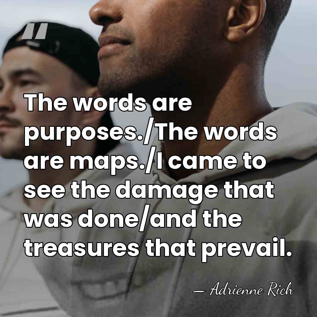 The words are purposes./The words are maps./I came to see the damage&hellip; - Adrienne Rich