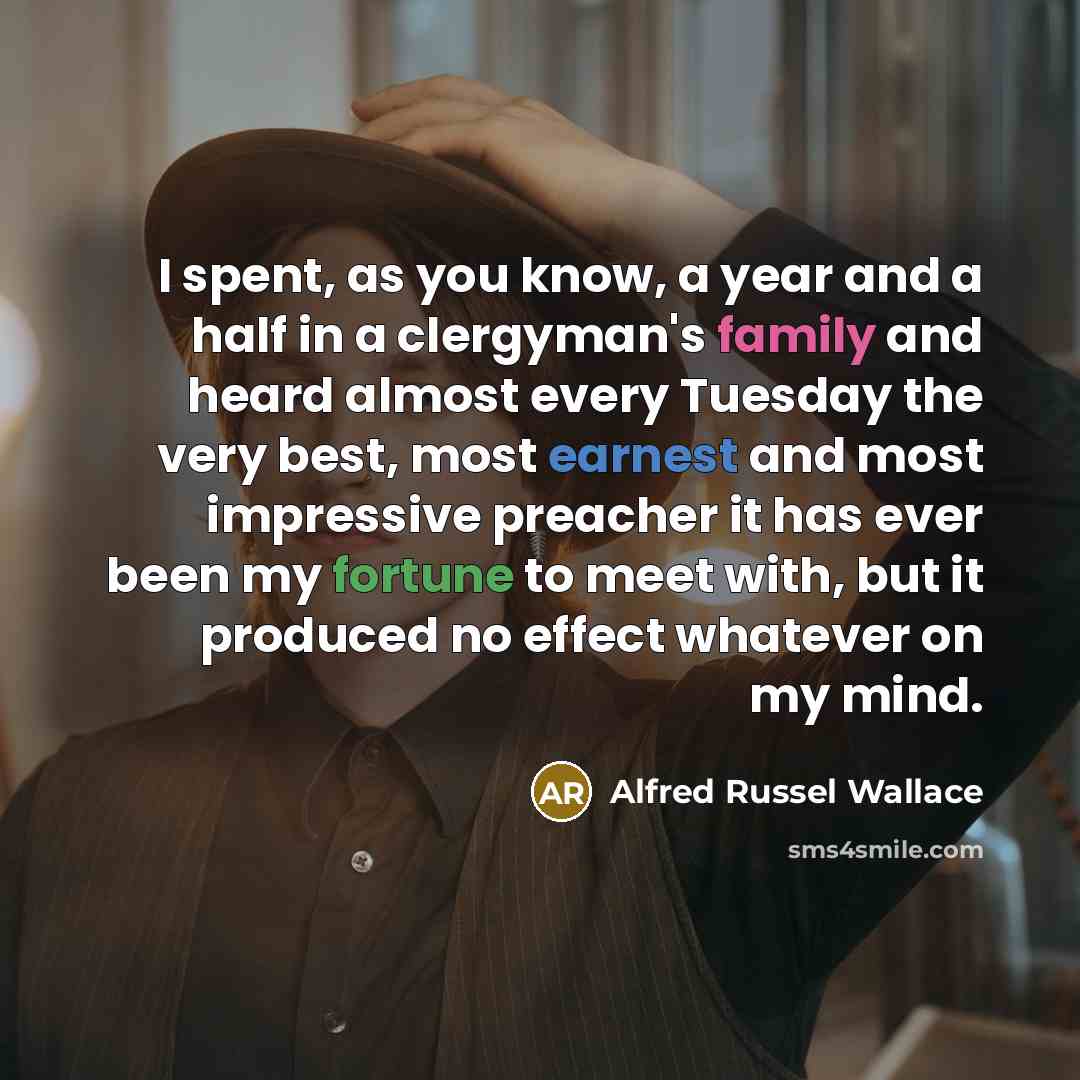 “I spent, as you know, a year and a half in a clergyman's family and heard almost every Tuesday the very best, most earnest and most impressive preacher it has ever been my fortune to meet with, but it produced no effect whatever on my mind.” quote by Alfred Russel Wallace
