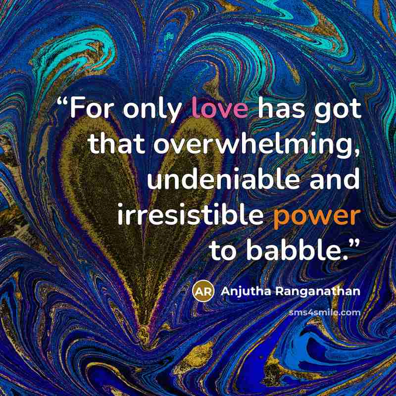 “For only love has got that overwhelming, undeniable and irresistible power to babble.” quote by Anjutha Ranganathan