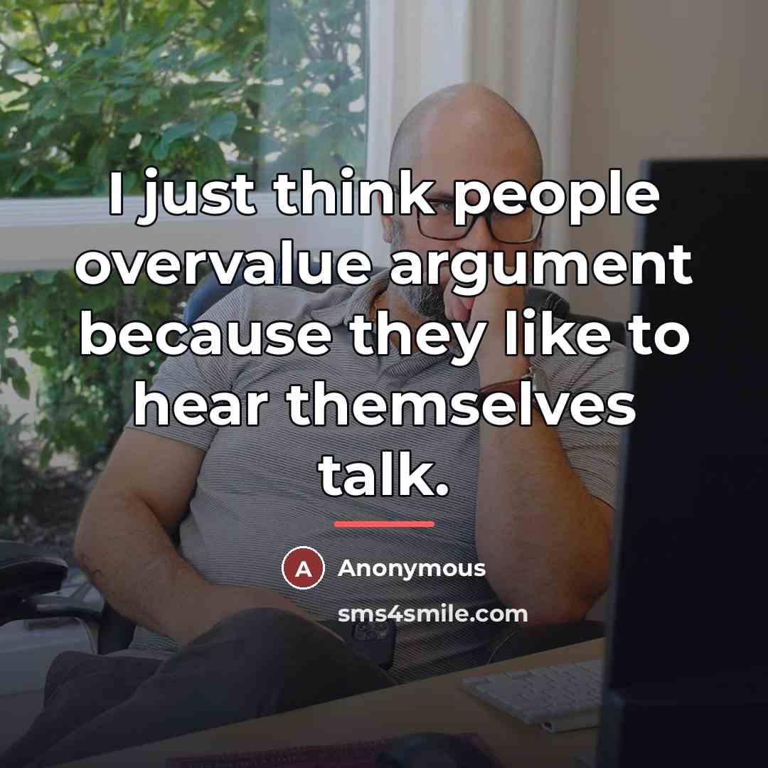 “I just think people overvalue argument because they like to…” quote by Anonymous