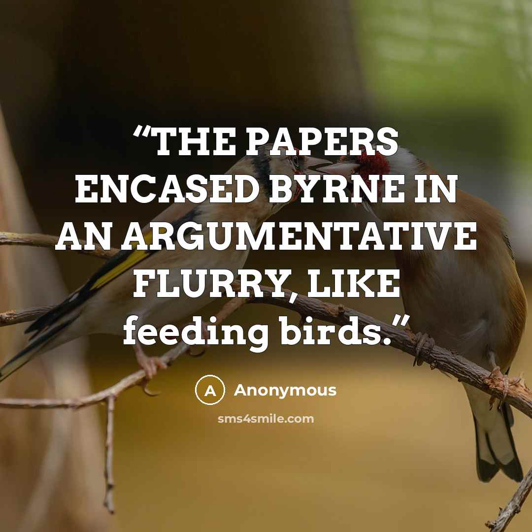 “THE PAPERS ENCASED BYRNE IN AN ARGUMENTATIVE FLURRY, LIKE feeding birds.” quote by Anonymous