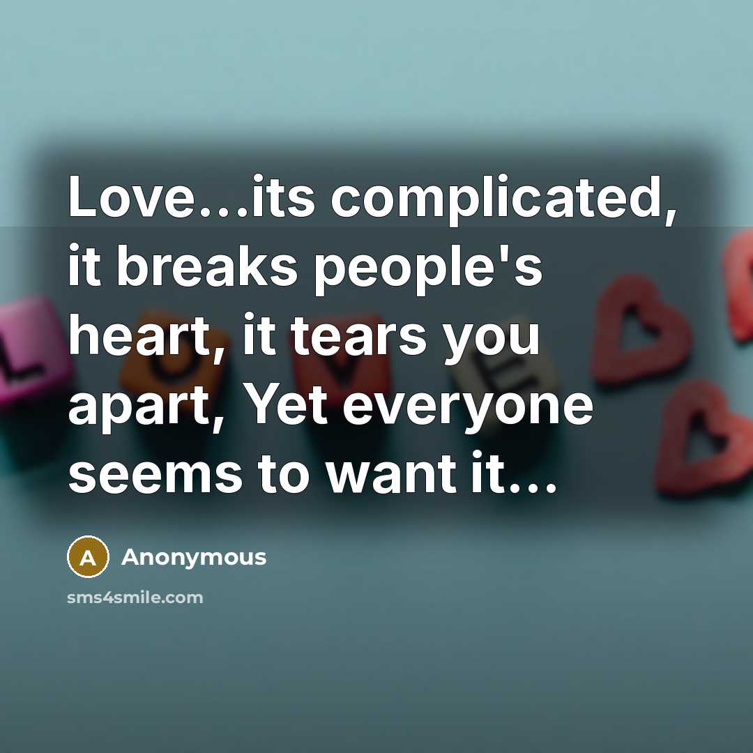 “Love...its complicated, it breaks people's heart, it tears you apart, Yet everyone seems to want it...” quote by Anonymous