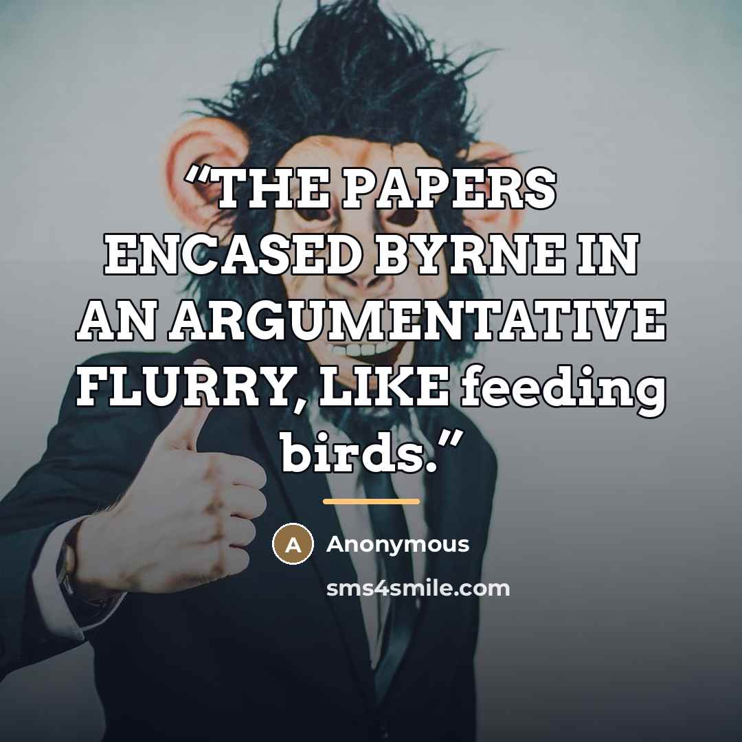 “THE PAPERS ENCASED BYRNE IN AN ARGUMENTATIVE FLURRY, LIKE feeding birds.” quote by Anonymous