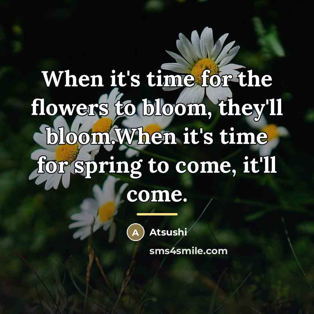 “When it's time for the flowers to bloom, they'll bloom.When…” quote by Atsushi