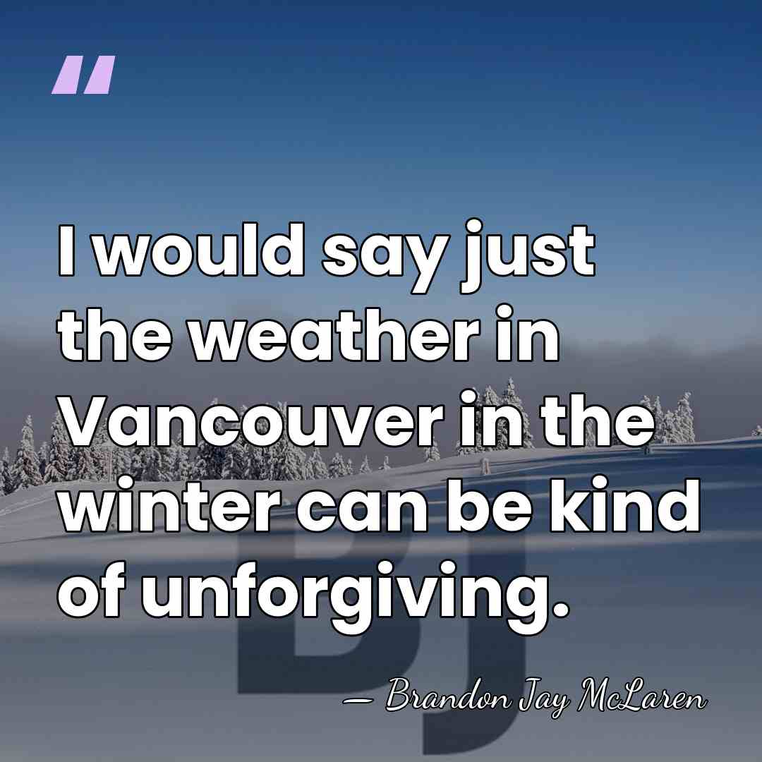 I would say just the weather in Vancouver in the winter can&hellip; - Brandon Jay McLaren