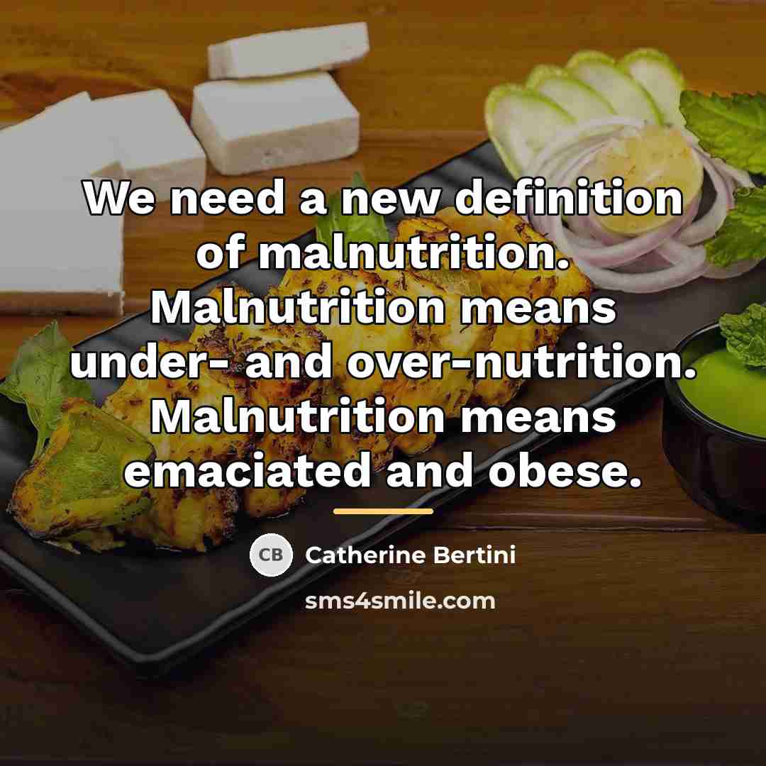 “We need a new definition of malnutrition. Malnutrition means under-…” quote by Catherine Bertini