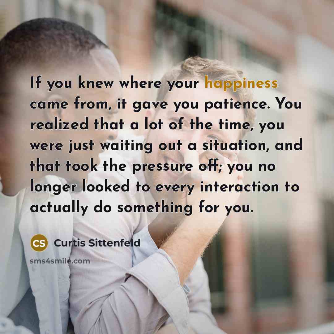 “If you knew where your happiness came from, it gave…” quote by Curtis Sittenfeld