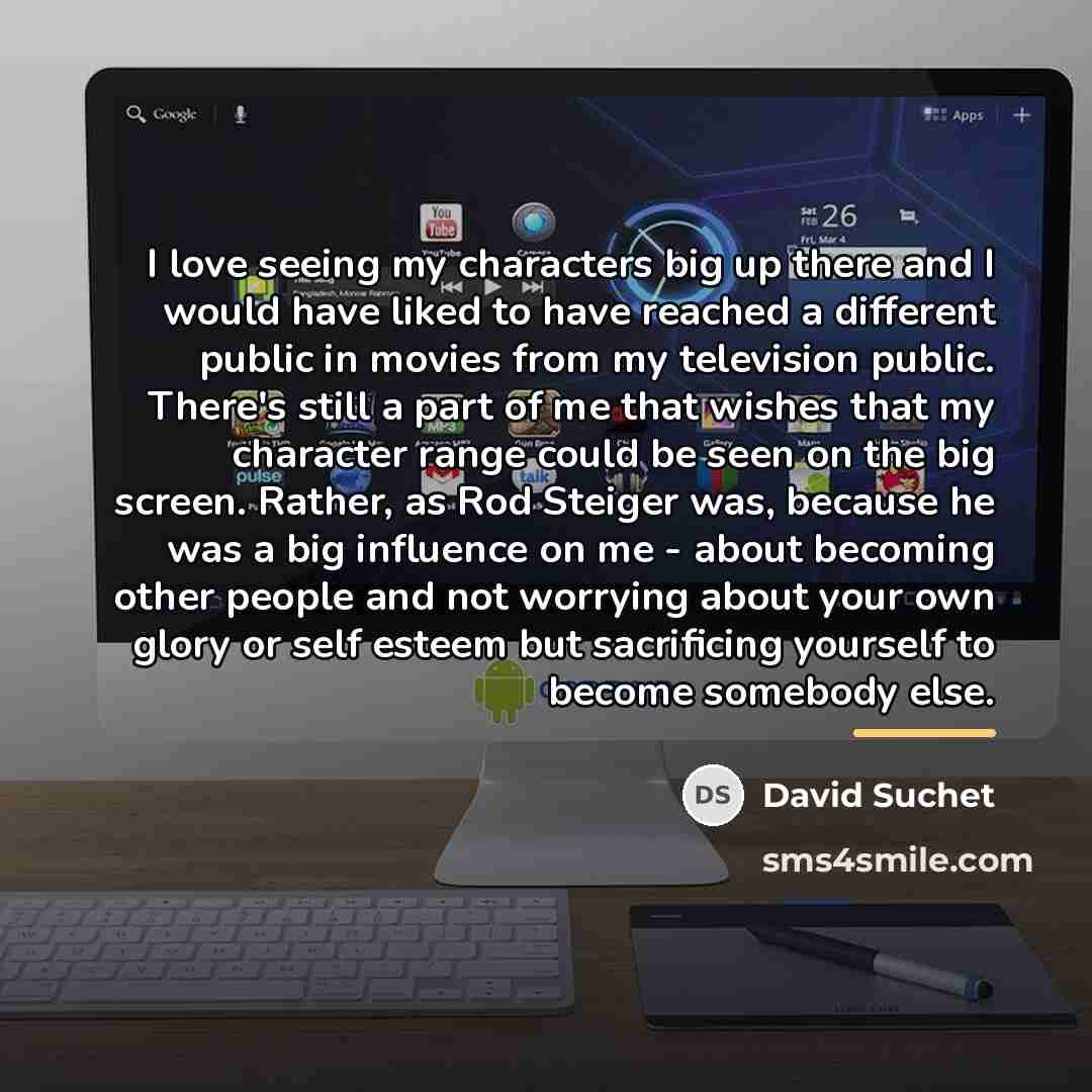 “I love seeing my characters big up there and I…” quote by David Suchet