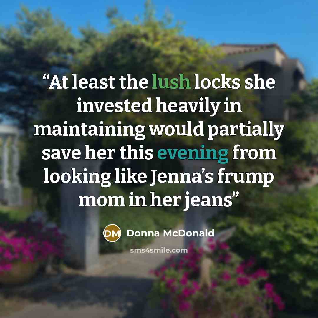 “At least the lush locks she invested heavily in maintaining would partially save her this evening from looking like Jenna’s frump mom in her jeans” quote by Donna McDonald