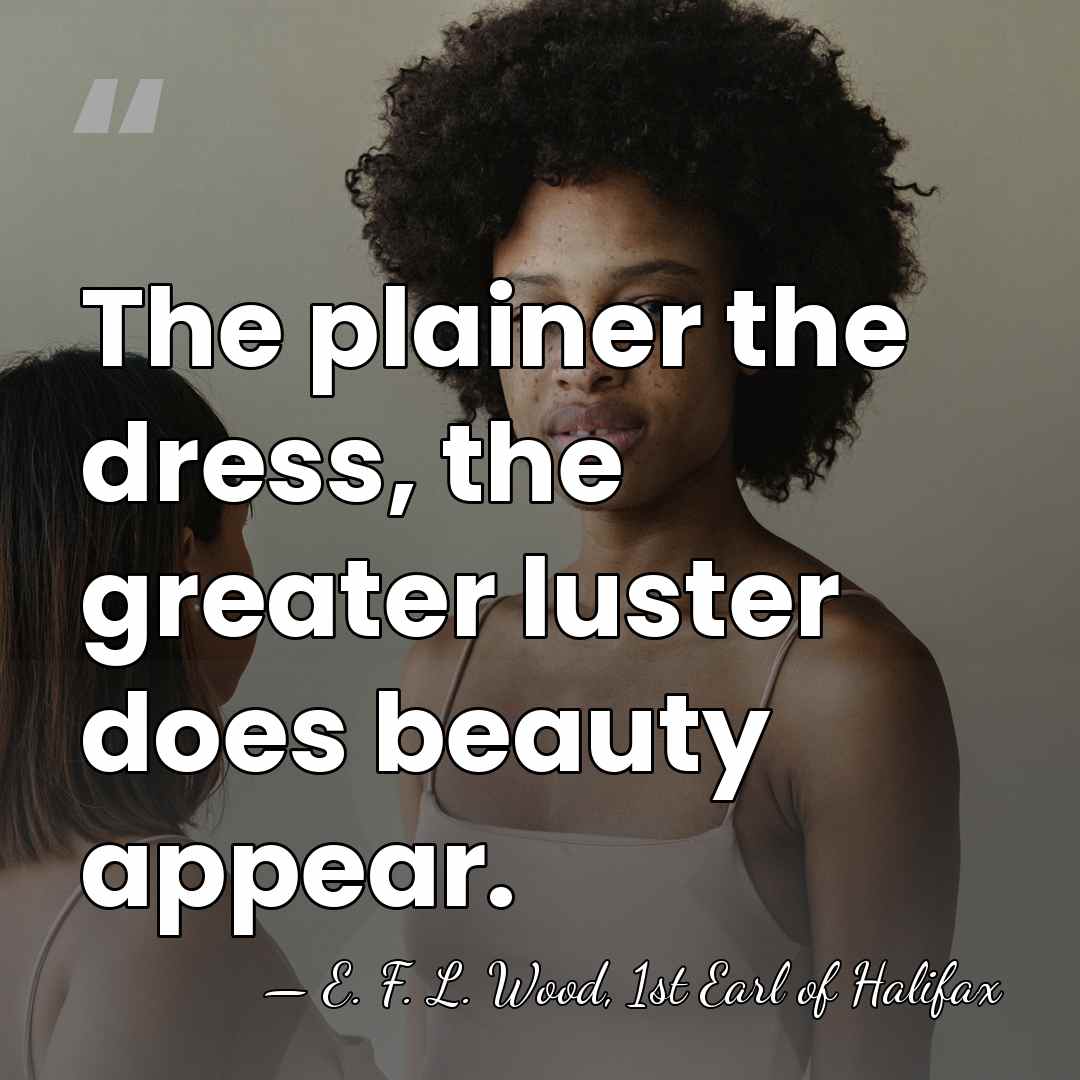 The plainer the dress, the greater luster does beauty appear. - E. F. L. Wood, 1st Earl of Halifax