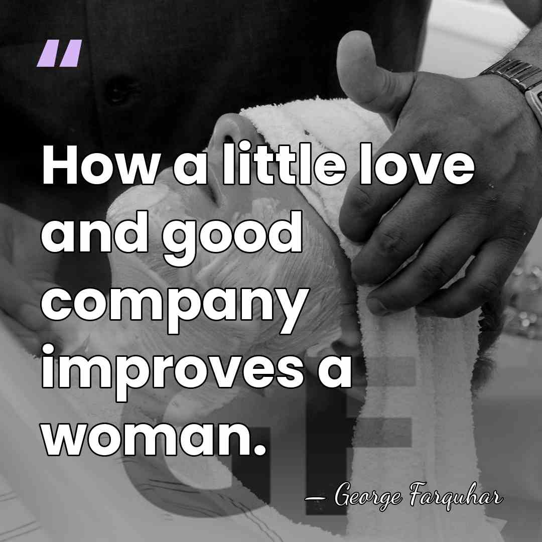 How a little love and good company improves a woman. - George Farquhar