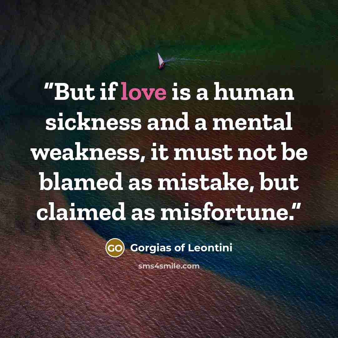 “But if love is a human sickness and a mental weakness, it must not be blamed as mistake, but claimed as misfortune.” quote by Gorgias of Leontini