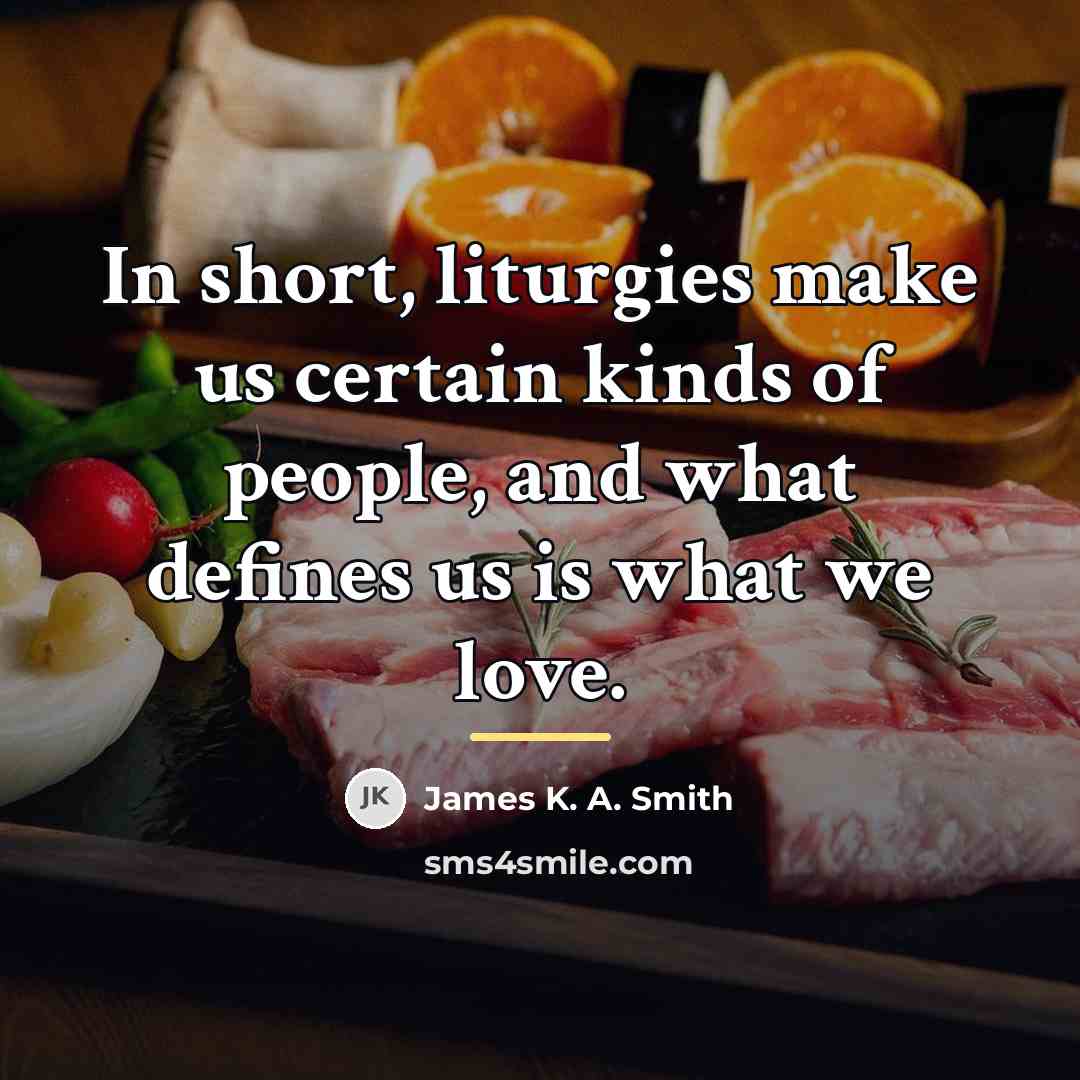 “In short, liturgies make us certain kinds of people, and…” quote by James K. A. Smith