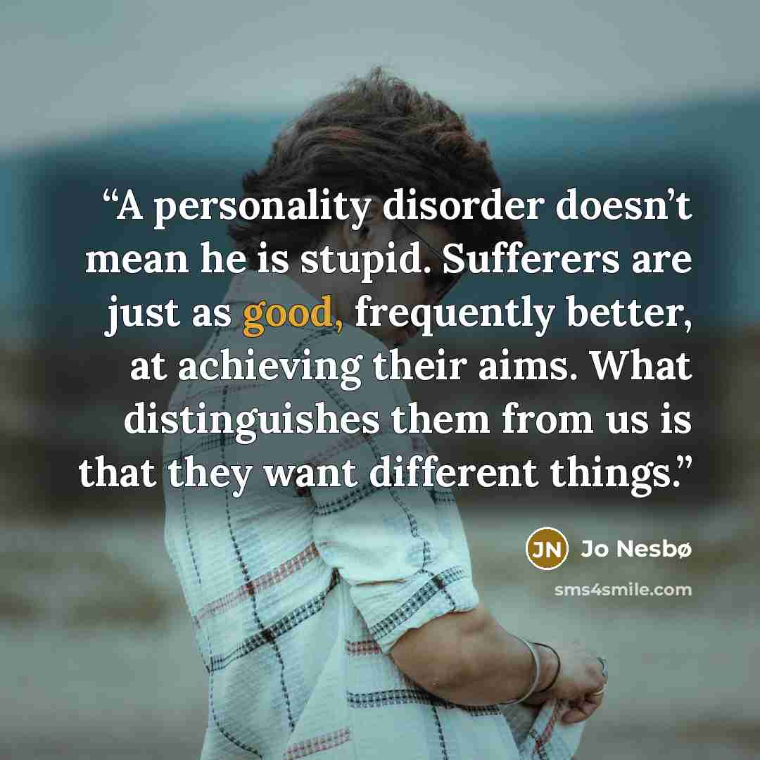 “A personality disorder doesn’t mean he is stupid. Sufferers are just as good, frequently better, at achieving their aims. What distinguishes them from us is that they want different things.” quote by Jo Nesbø