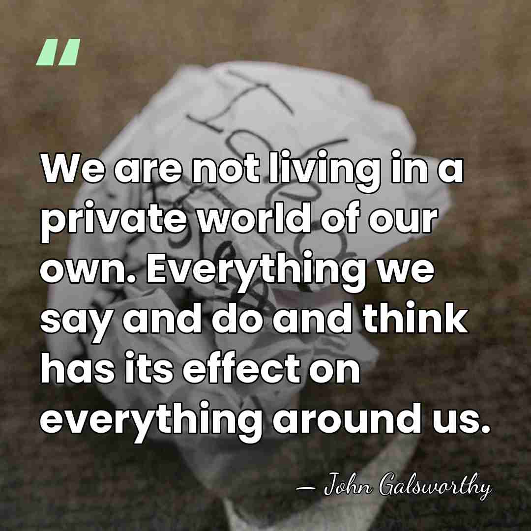 We are not living in a private world of our own. Everything&hellip; - John Galsworthy