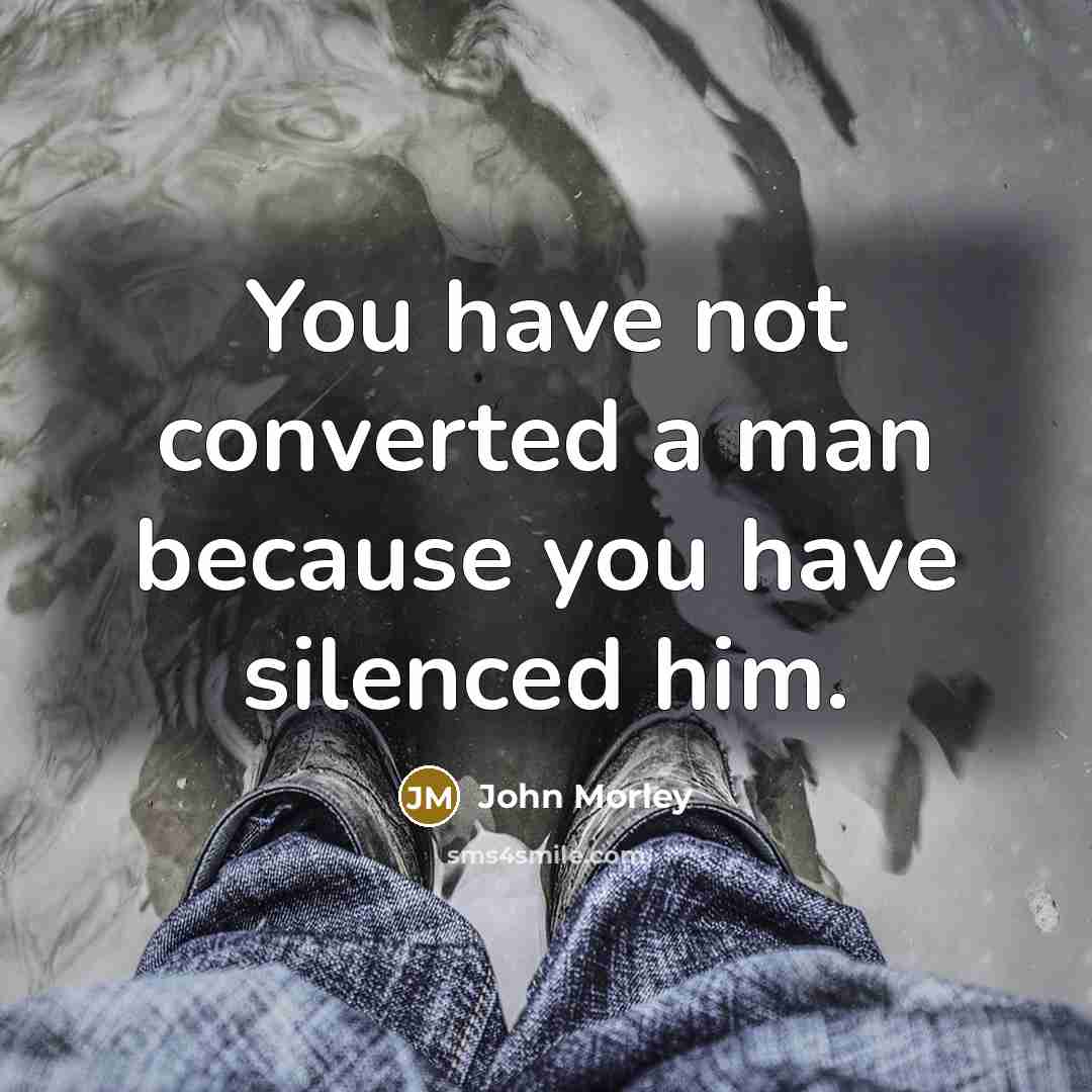 “You have not converted a man because you have silenced him.” quote by John Morley