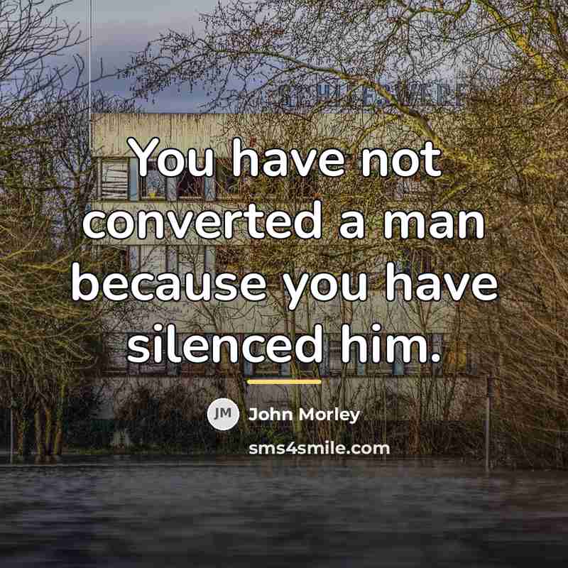“You have not converted a man because you have silenced…” quote by John Morley