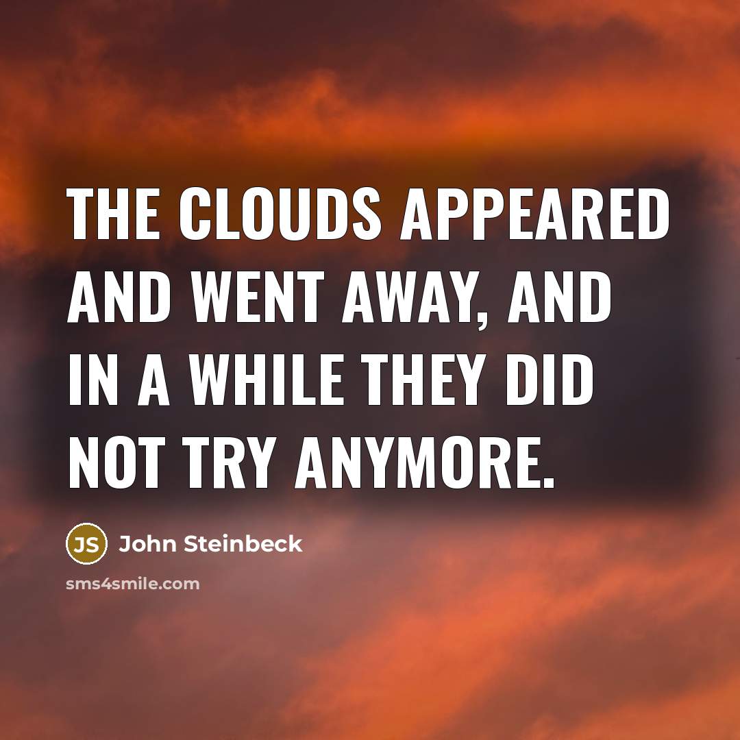 “The clouds appeared and went away, and in a while they did not try anymore.” quote by John Steinbeck
