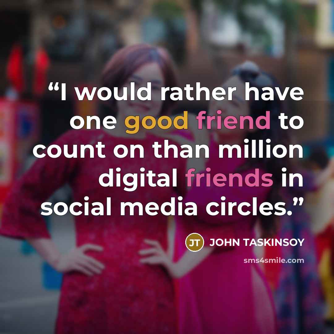 “I would rather have one good friend to count on than million digital friends in social media circles.” quote by John Taskinsoy
