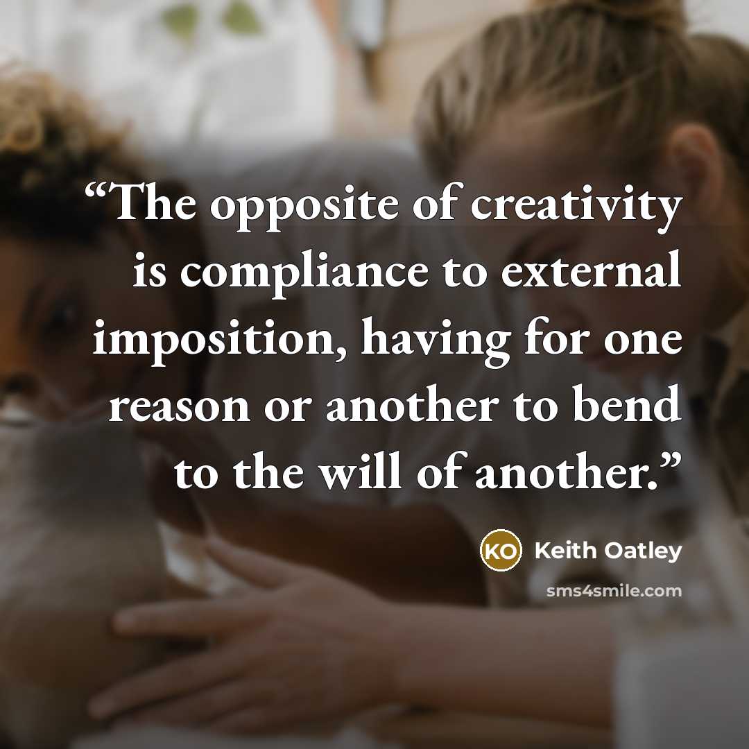 “The opposite of creativity is compliance to external imposition, having for one reason or another to bend to the will of another.” quote by Keith Oatley