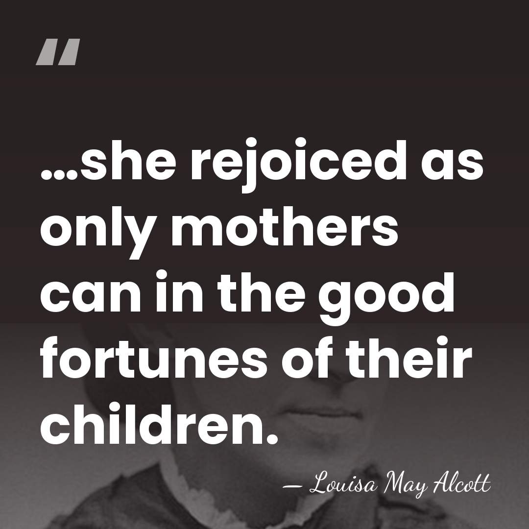 …she rejoiced as only mothers can in the good fortunes of their&hellip; - Louisa May Alcott