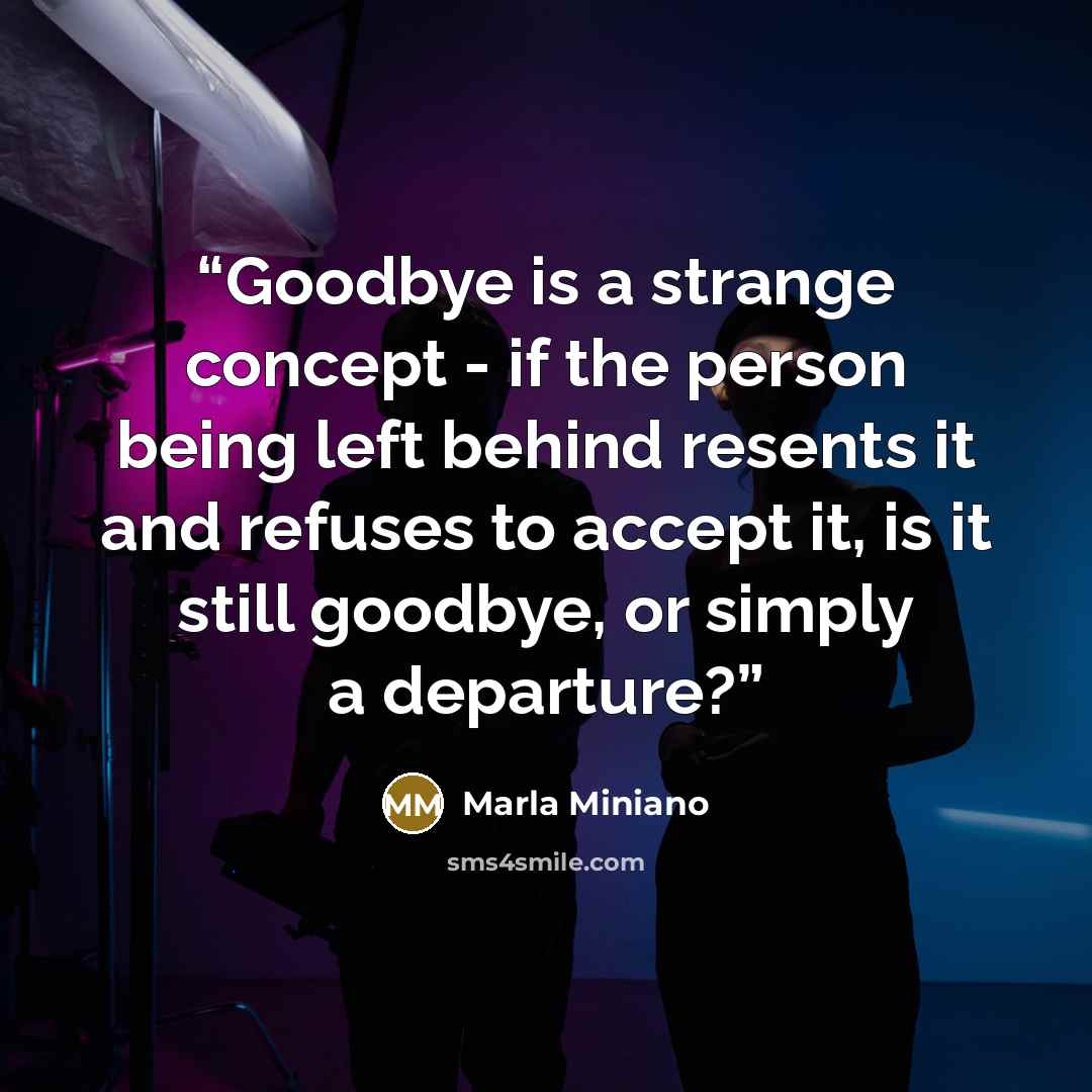 “Goodbye is a strange concept - if the person being left behind resents it and refuses to accept it, is it still goodbye, or simply a departure?” quote by Marla Miniano