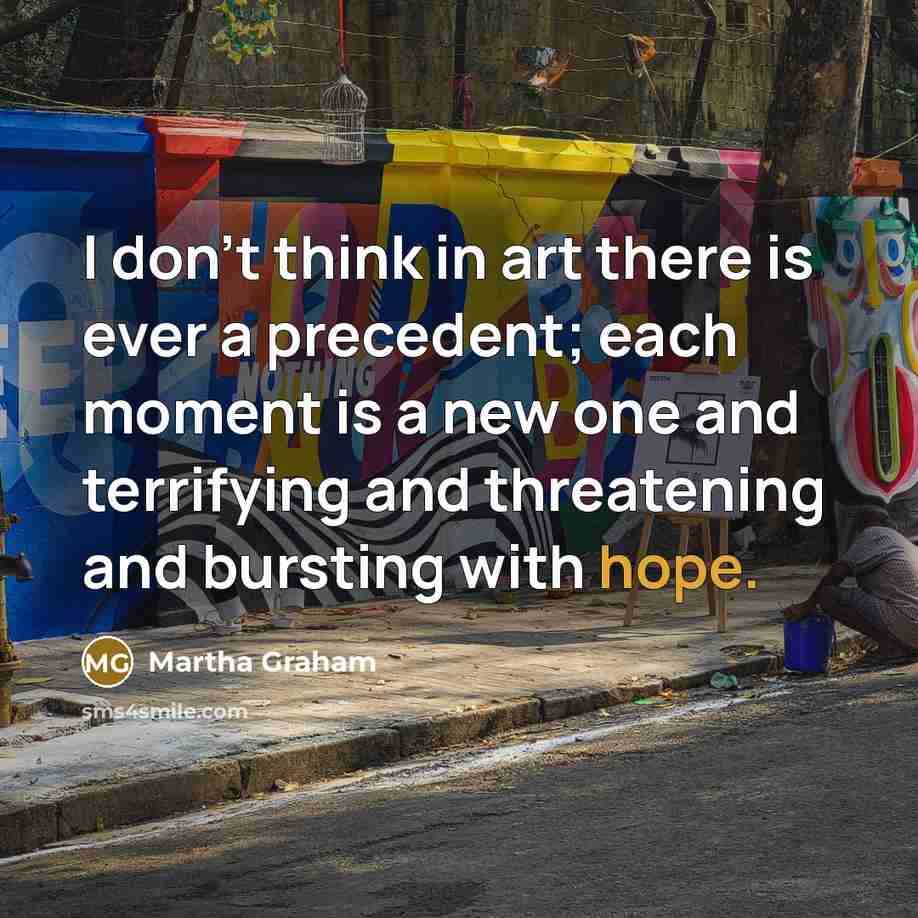 “I don't think in art there is ever a precedent;…” quote by Martha Graham