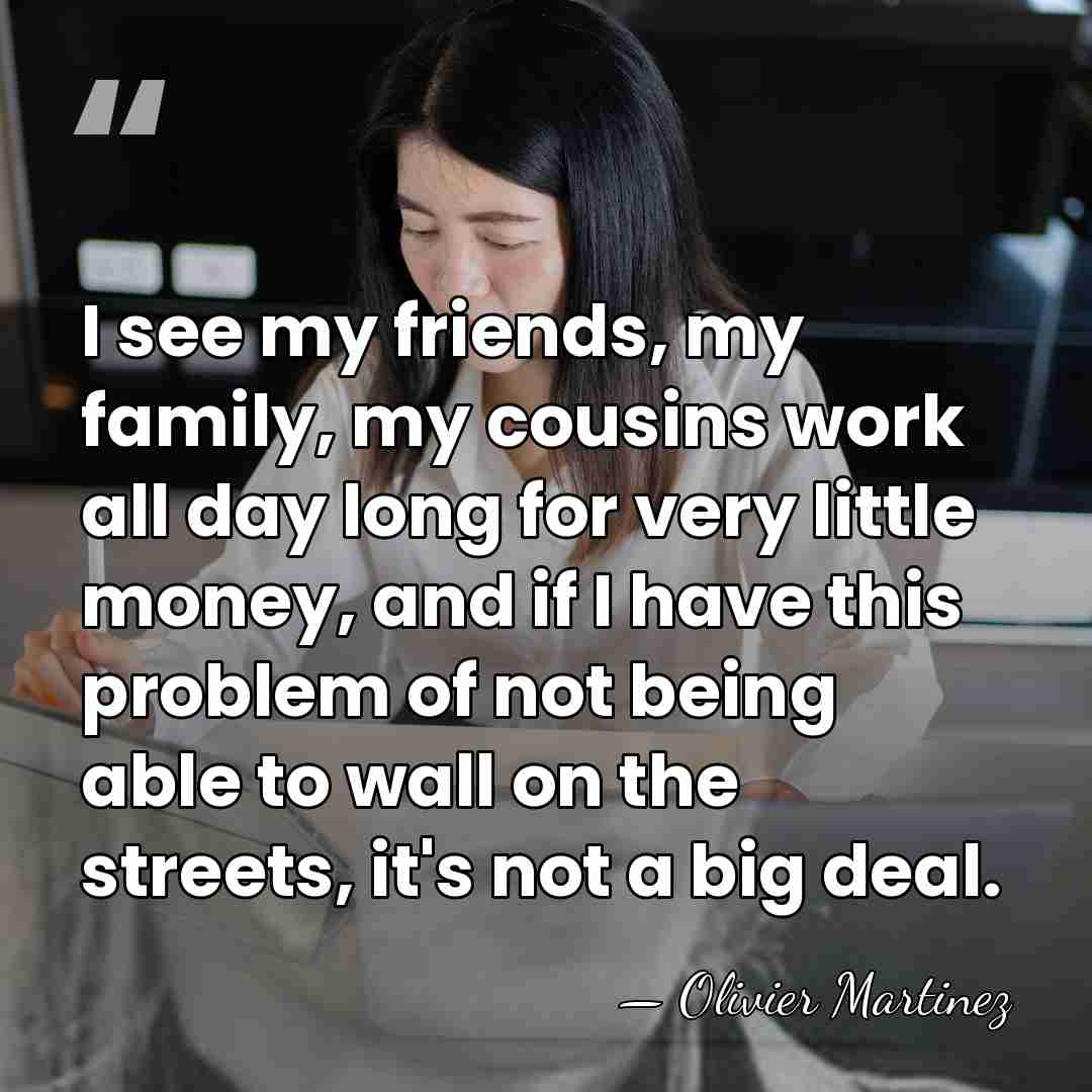 I see my friends, my family, my cousins work all day long&hellip; - Olivier Martinez