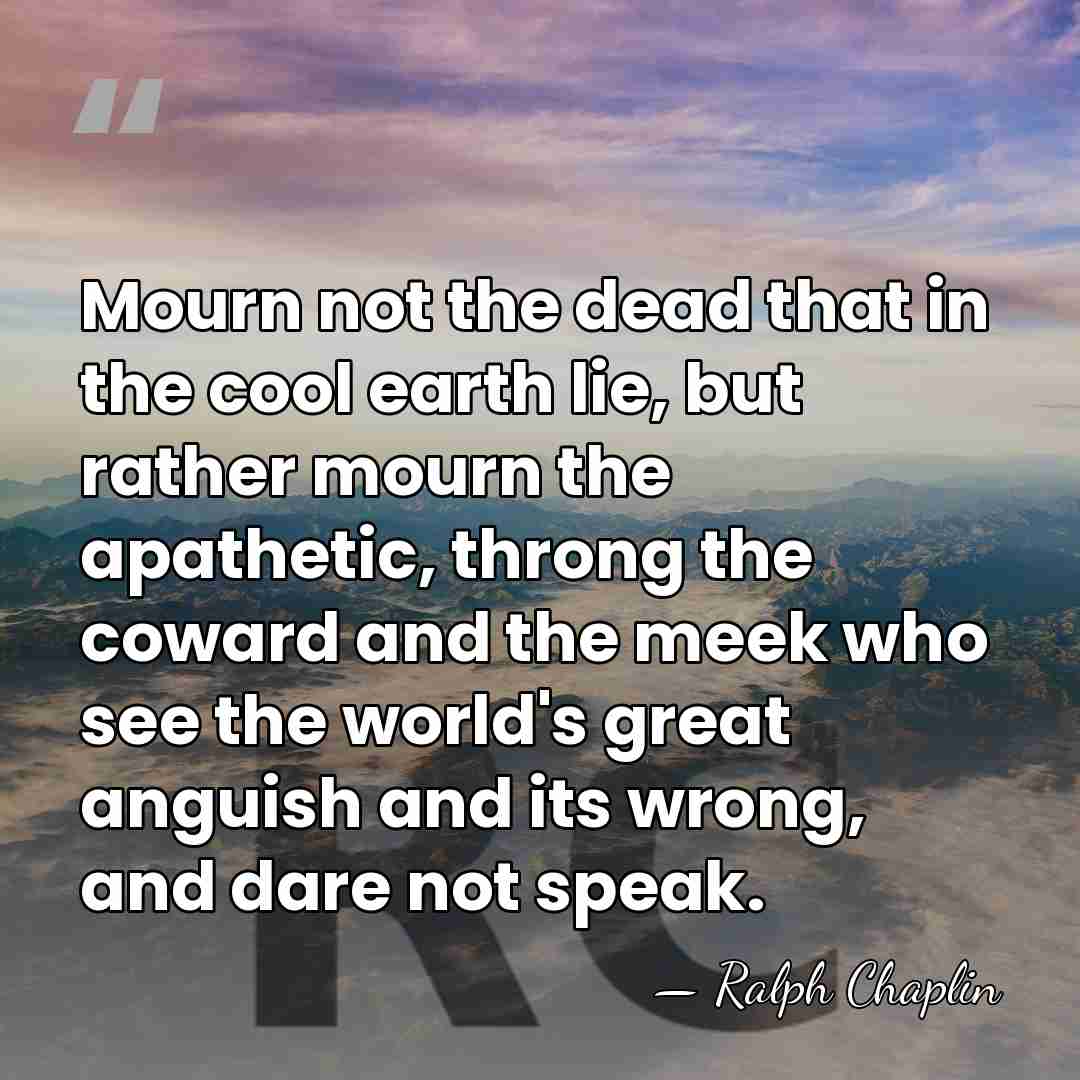 Mourn not the dead that in the cool earth lie, but rather&hellip; - Ralph Chaplin
