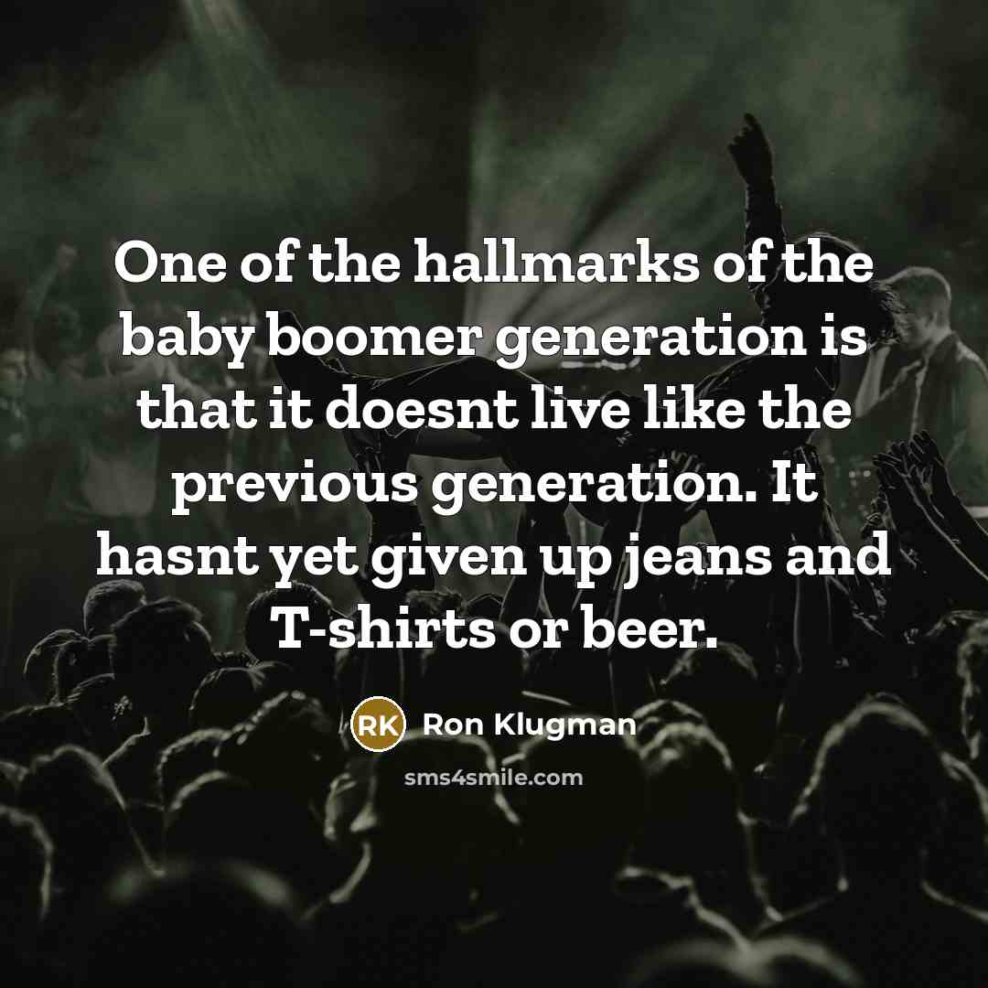 “One of the hallmarks of the baby boomer generation is that it doesnt live like the previous generation. It hasnt yet given up jeans and T-shirts or beer.” quote by Ron Klugman