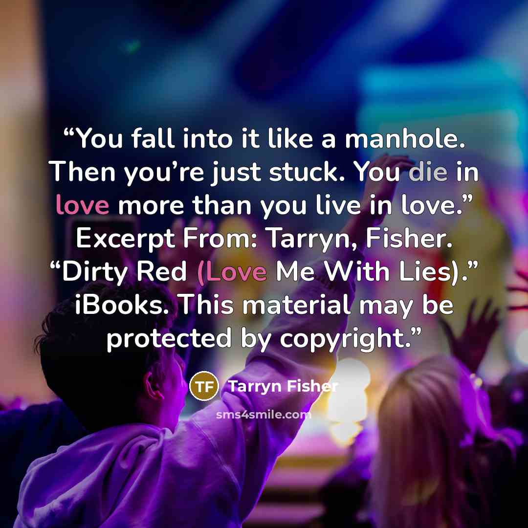 “You fall into it like a manhole. Then you’re just stuck. You die in love more than you live in love.” Excerpt From: Tarryn, Fisher. “Dirty Red (Love Me With Lies).” iBooks. This material may be protected by copyright.” quote by Tarryn Fisher