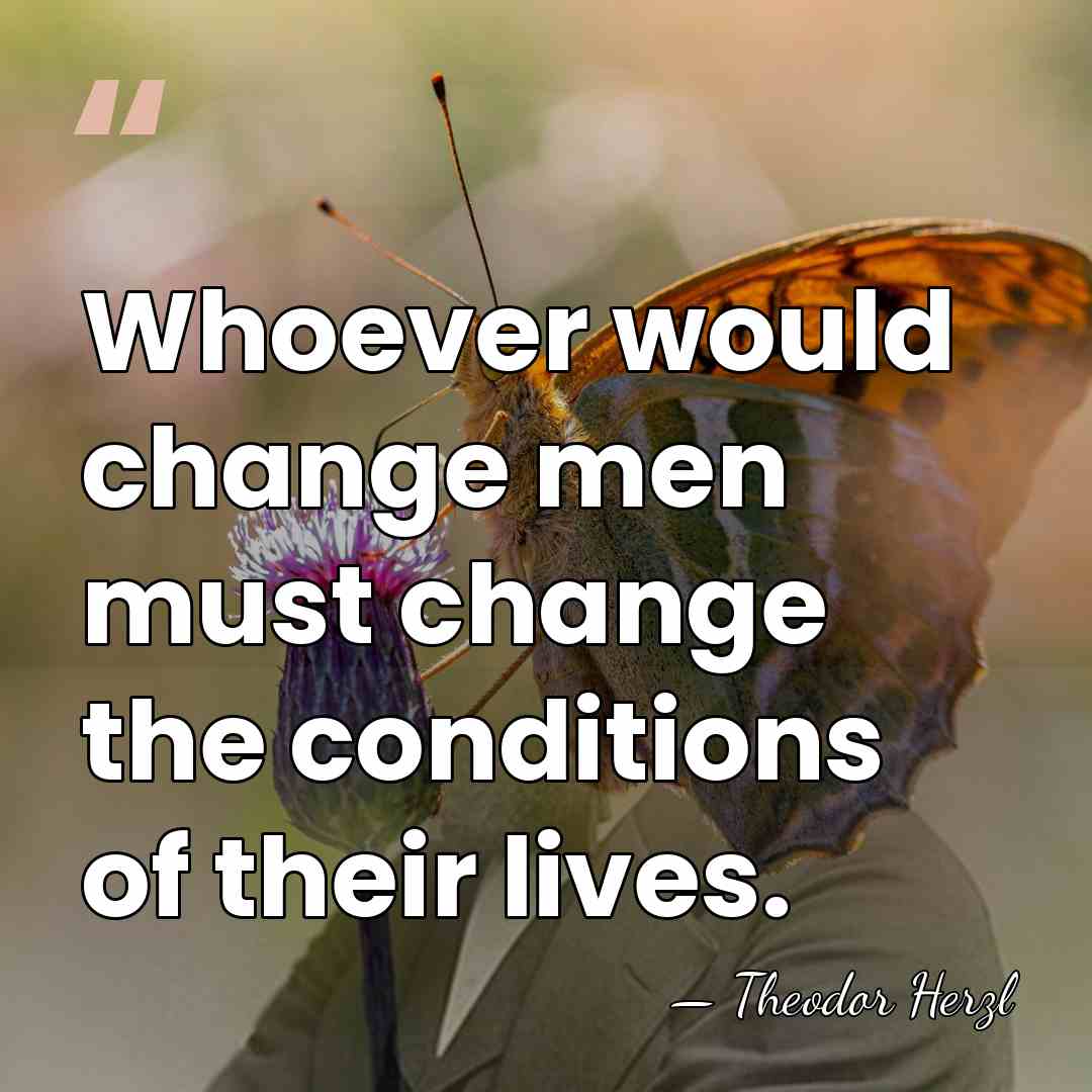 Whoever would change men must change the conditions of their lives. - Theodor Herzl