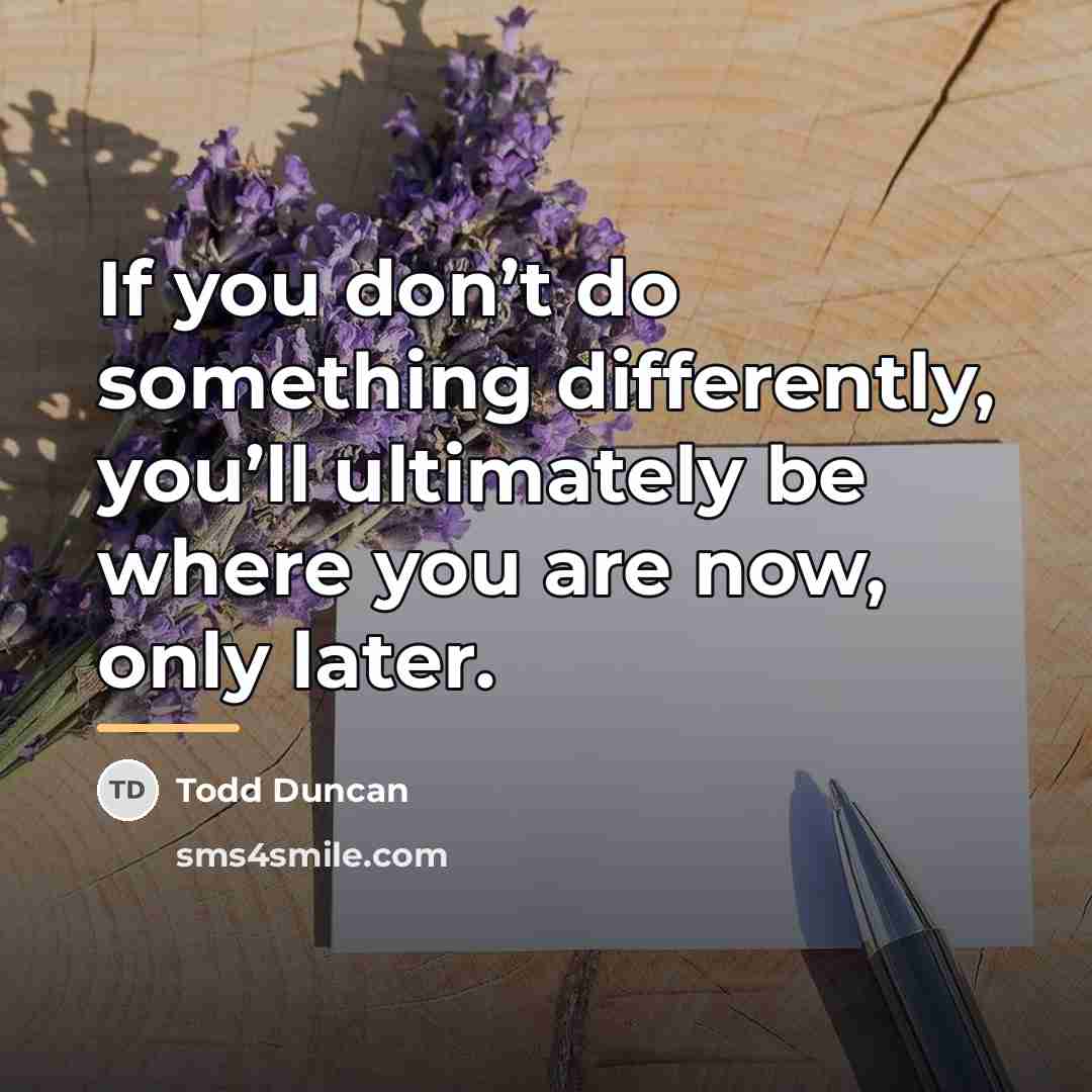 “If you don’t do something differently, you’ll ultimately be where…” quote by Todd Duncan