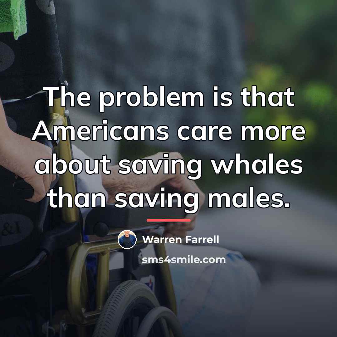 “The problem is that Americans care more about saving whales…” quote by Warren Farrell