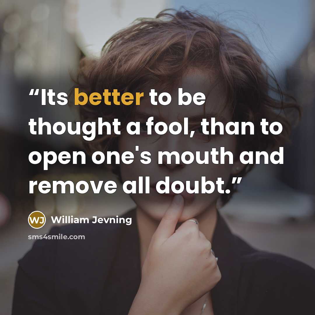 “Its better to be thought a fool, than to open one's mouth and remove all doubt.” quote by William Jevning