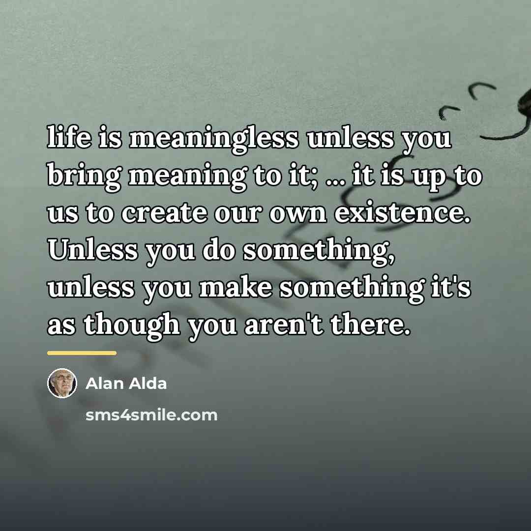 “life is meaningless unless you bring meaning to it; ...…” quote by Alan Alda